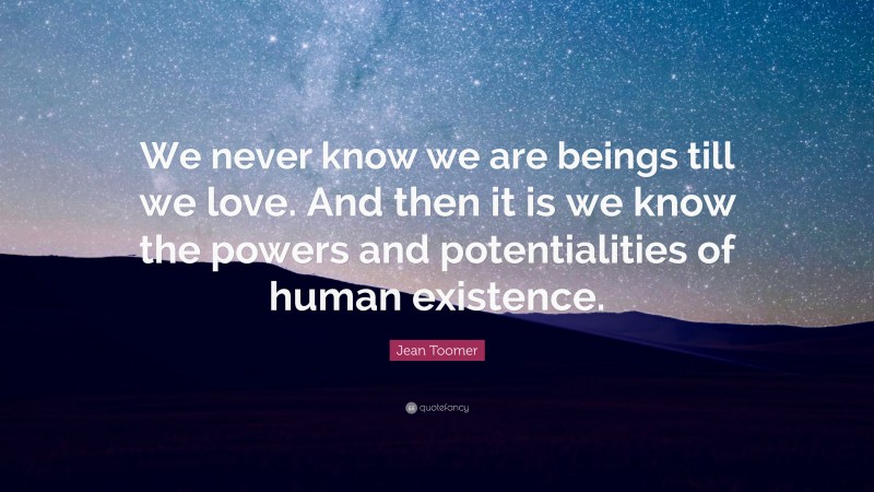 Jean Toomer Quote: “We never know we are beings till we love. And then it is we know the powers and potentialities of human existence.”