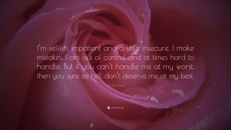 Marilyn Monroe Quote: “I’m selfish, impatient and a little insecure. I make mistakes, I am out of control and at times hard to handle. But if you can’t handle me at my worst, then you sure as hell don’t deserve me at my best.”