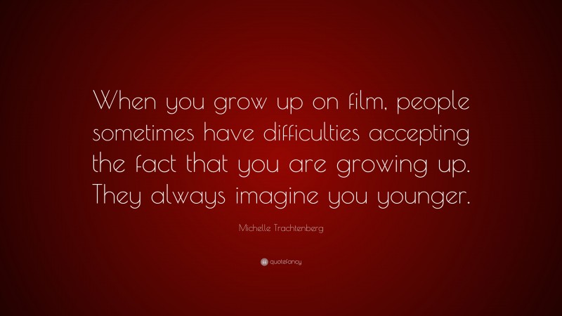 Michelle Trachtenberg Quote: “When you grow up on film, people sometimes have difficulties accepting the fact that you are growing up. They always imagine you younger.”