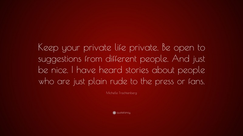 Michelle Trachtenberg Quote: “Keep your private life private. Be open to suggestions from different people. And just be nice. I have heard stories about people who are just plain rude to the press or fans.”