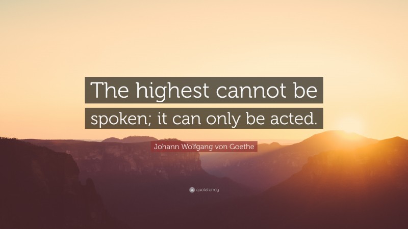 Johann Wolfgang von Goethe Quote: “The highest cannot be spoken; it can only be acted.”