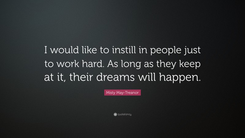 Misty May-Treanor Quote: “I would like to instill in people just to work hard. As long as they keep at it, their dreams will happen.”