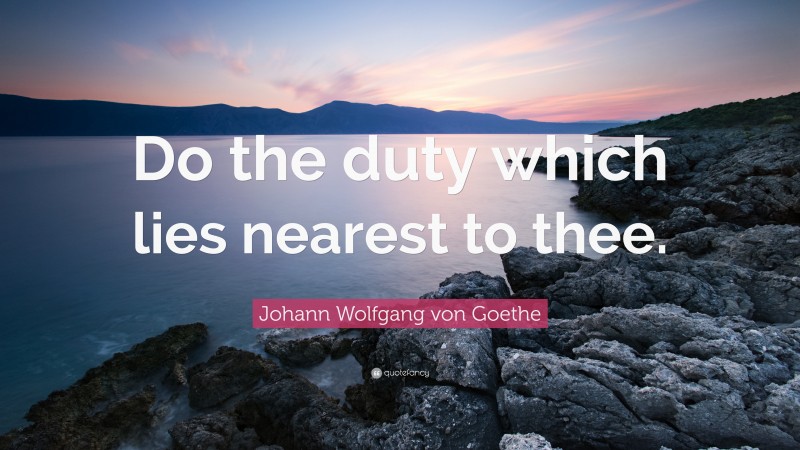 Johann Wolfgang von Goethe Quote: “Do the duty which lies nearest to thee.”