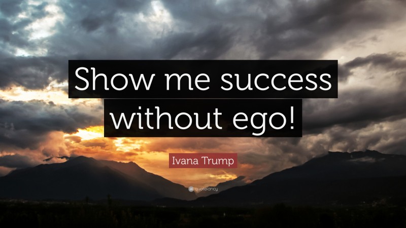 Ivana Trump Quote: “Show me success without ego!”