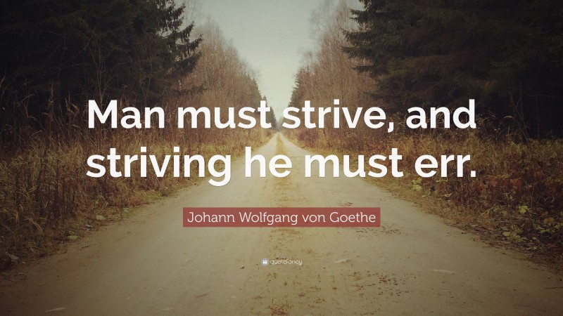 Johann Wolfgang von Goethe Quote: “Man must strive, and striving he must err.”