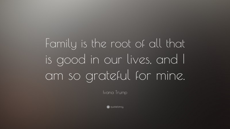 Ivana Trump Quote: “Family is the root of all that is good in our lives, and I am so grateful for mine.”