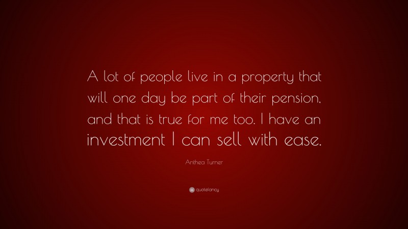 Anthea Turner Quote: “A lot of people live in a property that will one day be part of their pension, and that is true for me too. I have an investment I can sell with ease.”