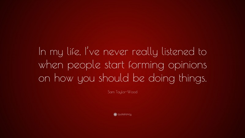 Sam Taylor-Wood Quote: “In my life, I’ve never really listened to when people start forming opinions on how you should be doing things.”