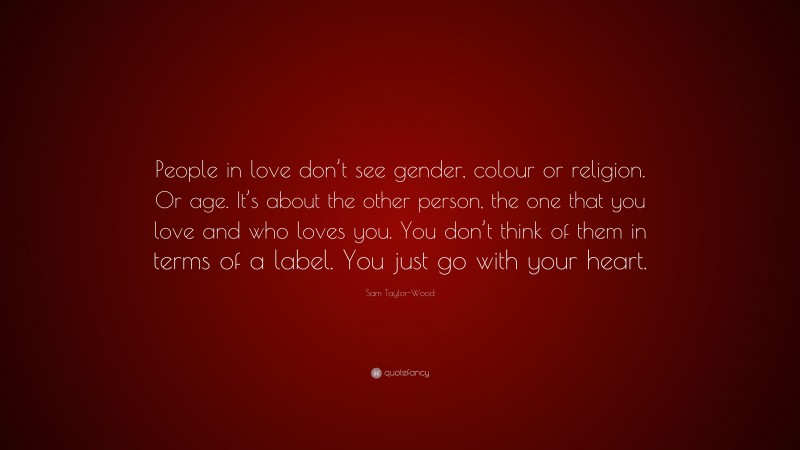 Sam Taylor-Wood Quote: “People in love don’t see gender, colour or religion. Or age. It’s about the other person, the one that you love and who loves you. You don’t think of them in terms of a label. You just go with your heart.”