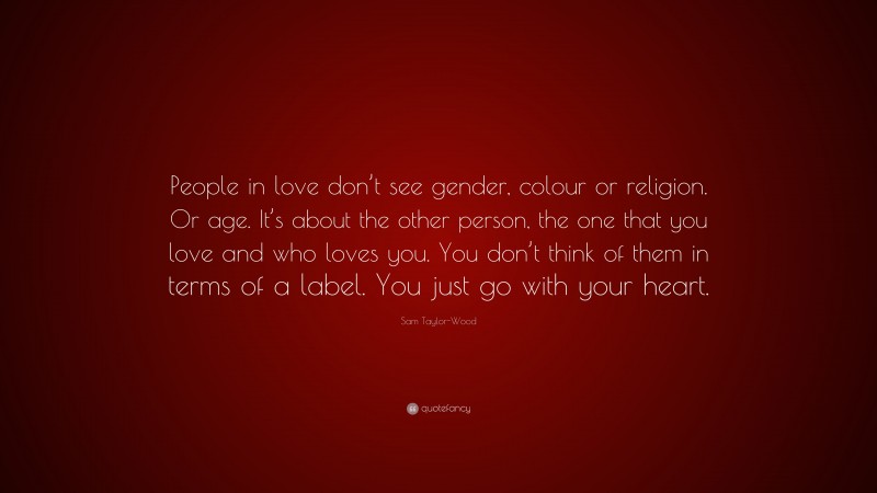 Sam Taylor-Wood Quote: “People in love don’t see gender, colour or religion. Or age. It’s about the other person, the one that you love and who loves you. You don’t think of them in terms of a label. You just go with your heart.”