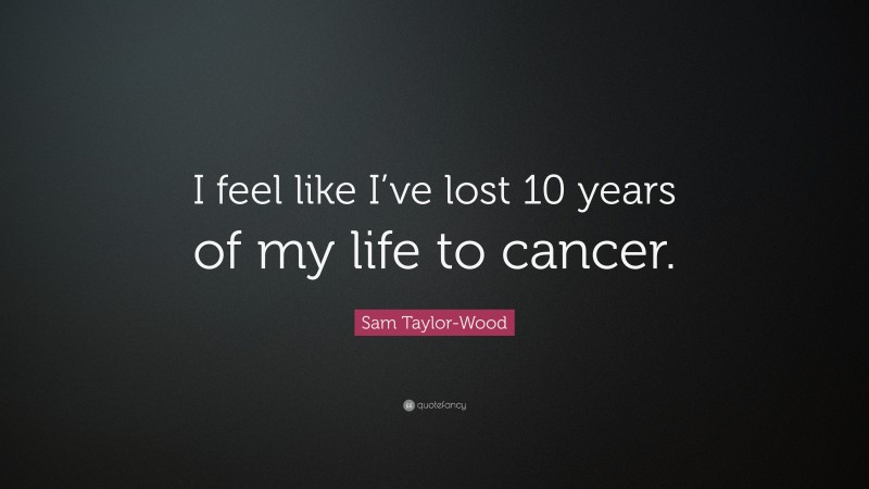 Sam Taylor-Wood Quote: “I feel like I’ve lost 10 years of my life to cancer.”
