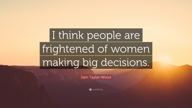 Sam Taylor-Wood Quote: “I think people are frightened of women making big decisions.”