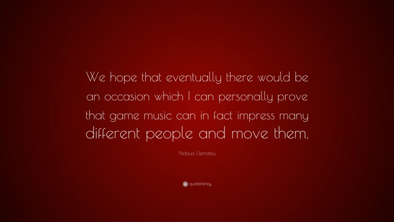 Nobuo Uematsu Quote: “We hope that eventually there would be an occasion which I can personally prove that game music can in fact impress many different people and move them.”