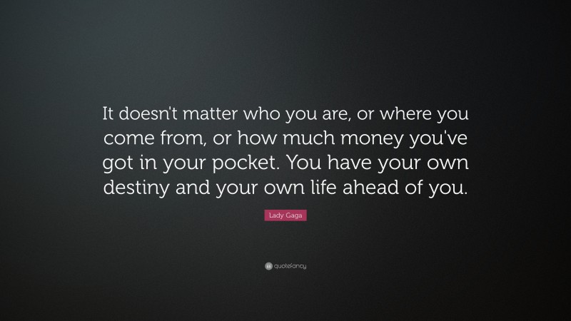 Lady Gaga Quote: “It doesn't matter who you are, or where you come from, or how much money you've got in your pocket. You have your own destiny and your own life ahead of you.”