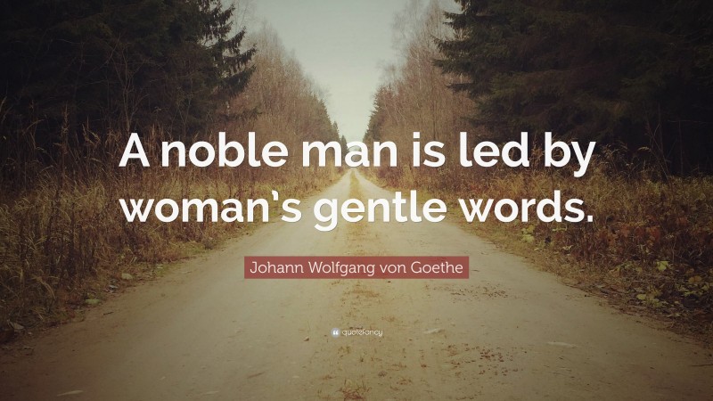 Johann Wolfgang von Goethe Quote: “A noble man is led by woman’s gentle words.”