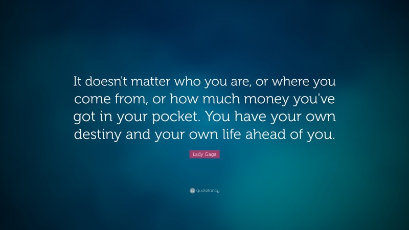 Lady Gaga Quote: “It doesn't matter who you are, or where you come from, or how much money you've got in your pocket. You have your own destiny and your own life ahead of you.”