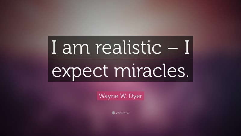 Wayne W. Dyer Quote: “I am realistic – I expect miracles.”