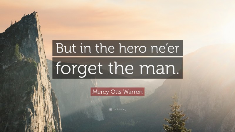 Mercy Otis Warren Quote: “But in the hero ne’er forget the man.”