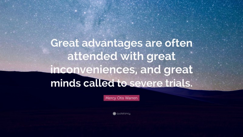 Mercy Otis Warren Quote: “Great advantages are often attended with great inconveniences, and great minds called to severe trials.”