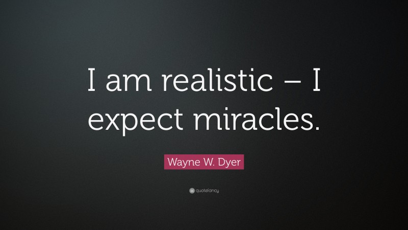 Wayne W. Dyer Quote: “I am realistic – I expect miracles.”