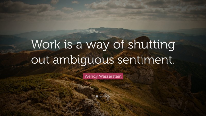 Wendy Wasserstein Quote: “Work is a way of shutting out ambiguous sentiment.”