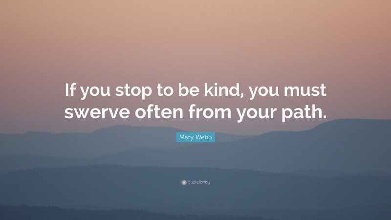 Mary Webb Quote: “If you stop to be kind, you must swerve often from your path.”