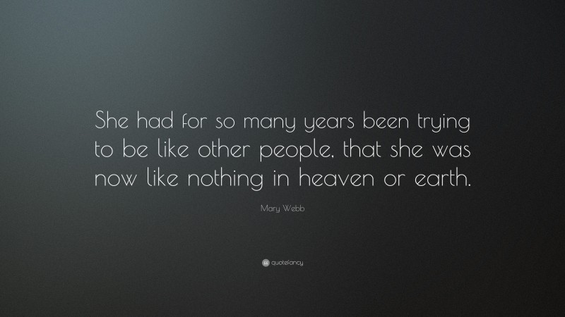 Mary Webb Quote: “She had for so many years been trying to be like other people, that she was now like nothing in heaven or earth.”