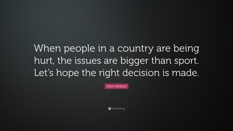 Mark Webber Quote: “When people in a country are being hurt, the issues are bigger than sport. Let’s hope the right decision is made.”