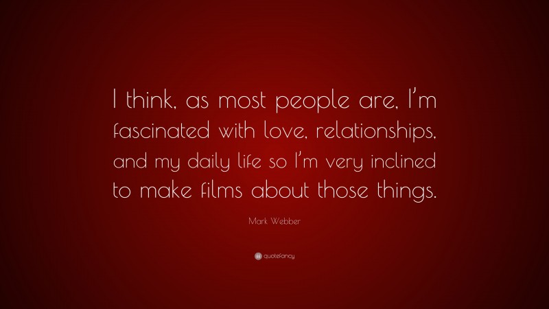Mark Webber Quote: “I think, as most people are, I’m fascinated with love, relationships, and my daily life so I’m very inclined to make films about those things.”