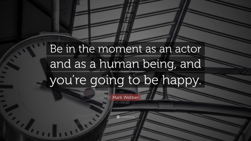 Mark Webber Quote: “Be in the moment as an actor and as a human being, and you’re going to be happy.”