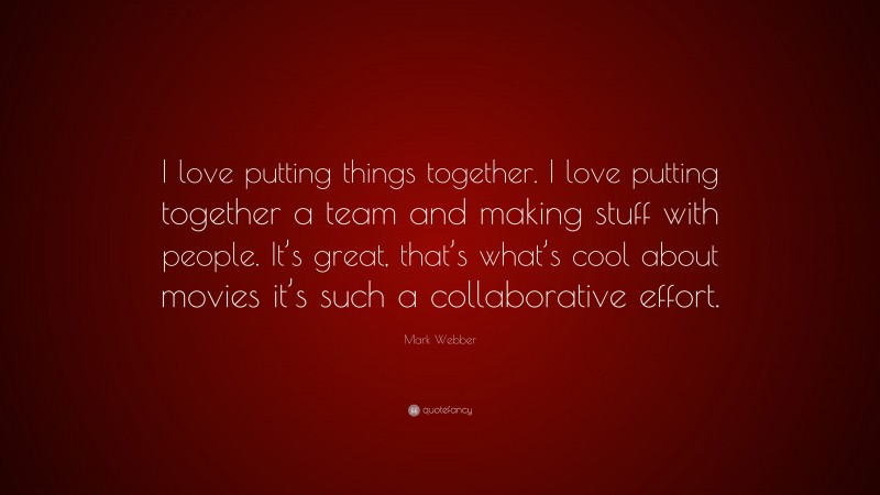 Mark Webber Quote: “I love putting things together. I love putting together a team and making stuff with people. It’s great, that’s what’s cool about movies it’s such a collaborative effort.”