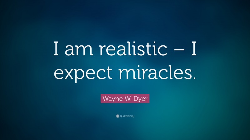 Wayne W. Dyer Quote: “I am realistic – I expect miracles.”
