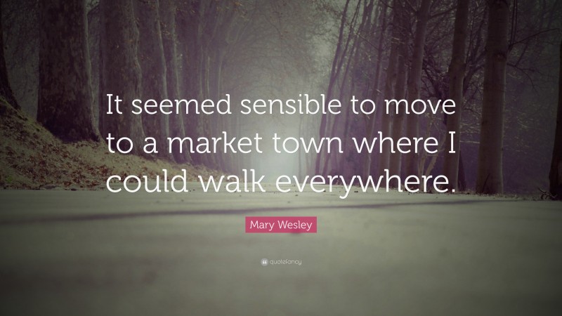 Mary Wesley Quote: “It seemed sensible to move to a market town where I could walk everywhere.”