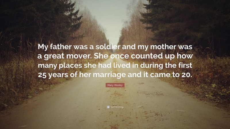 Mary Wesley Quote: “My father was a soldier and my mother was a great mover. She once counted up how many places she had lived in during the first 25 years of her marriage and it came to 20.”