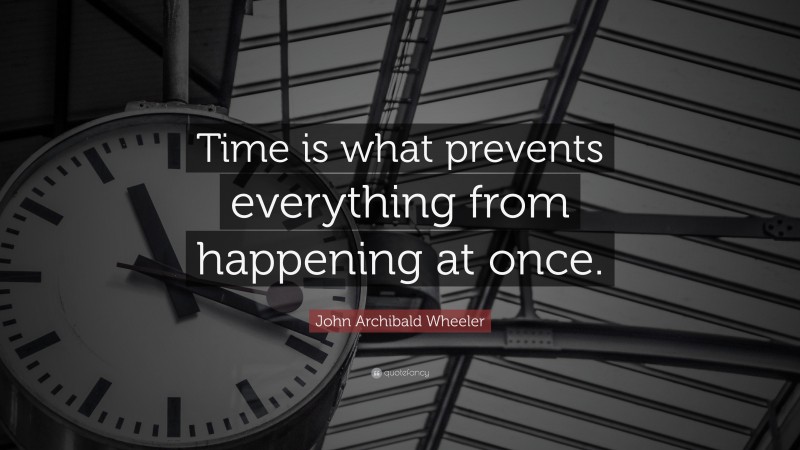 John Archibald Wheeler Quote: “Time is what prevents everything from happening at once.”