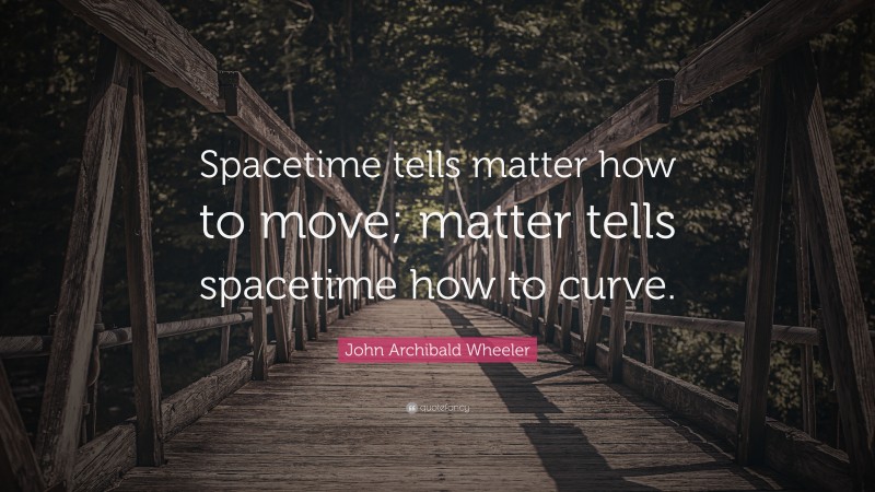 John Archibald Wheeler Quote: “Spacetime tells matter how to move; matter tells spacetime how to curve.”