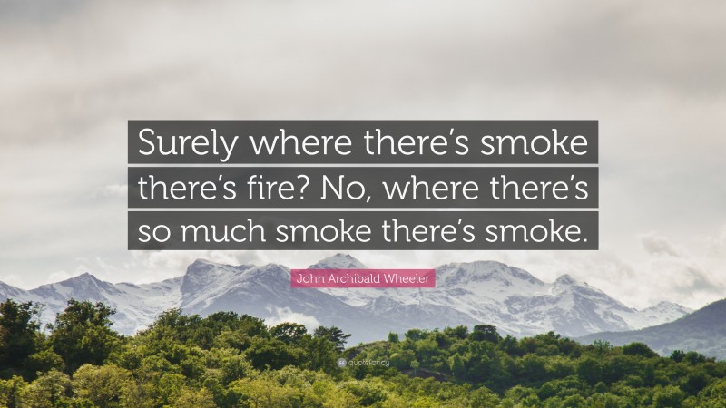 John Archibald Wheeler Quote: “Surely where there’s smoke there’s fire? No, where there’s so much smoke there’s smoke.”