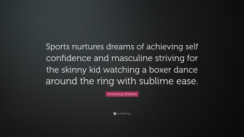 Armstrong Williams Quote: “Sports nurtures dreams of achieving self confidence and masculine striving for the skinny kid watching a boxer dance around the ring with sublime ease.”