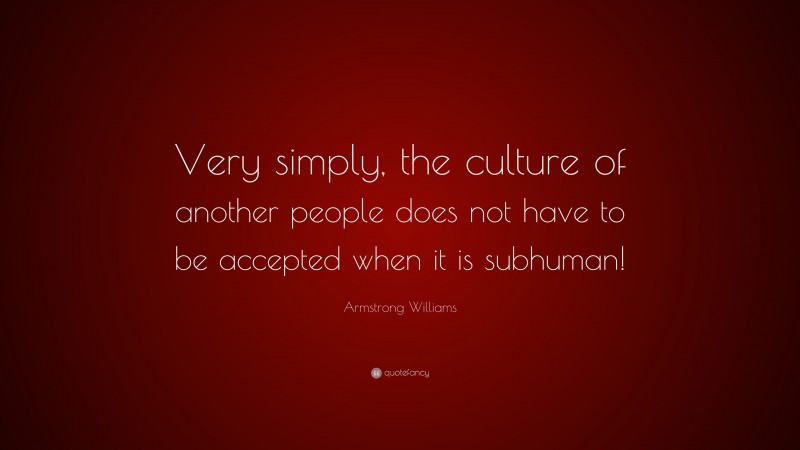 Armstrong Williams Quote: “Very simply, the culture of another people does not have to be accepted when it is subhuman!”