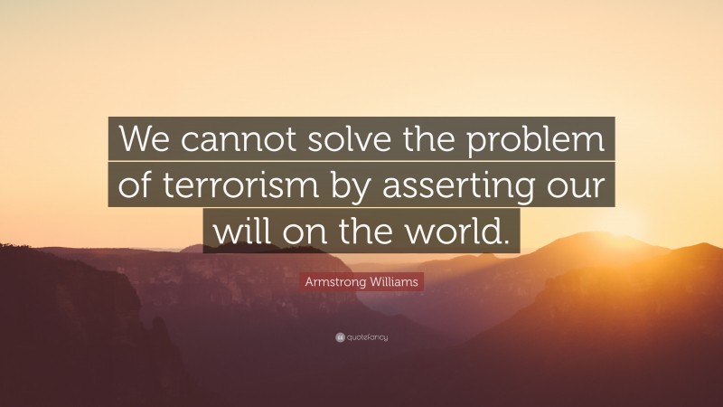 Armstrong Williams Quote: “We cannot solve the problem of terrorism by asserting our will on the world.”