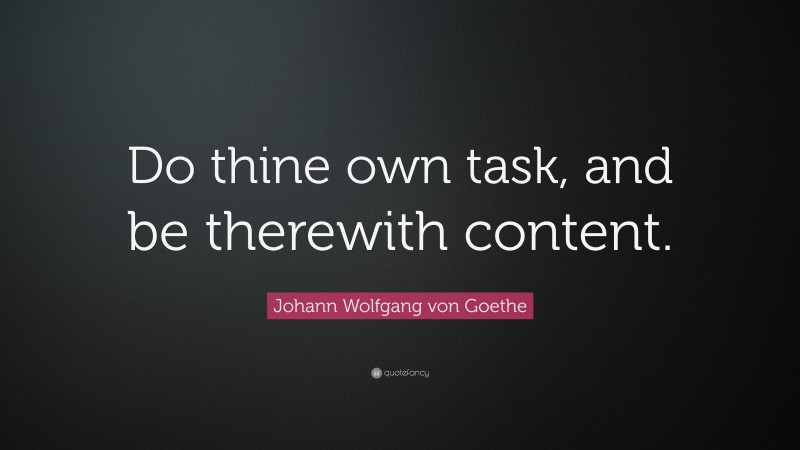 Johann Wolfgang von Goethe Quote: “Do thine own task, and be therewith content.”