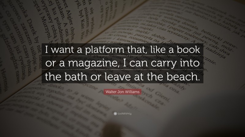 Walter Jon Williams Quote: “I want a platform that, like a book or a magazine, I can carry into the bath or leave at the beach.”