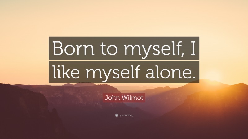 John Wilmot Quote: “Born to myself, I like myself alone.”
