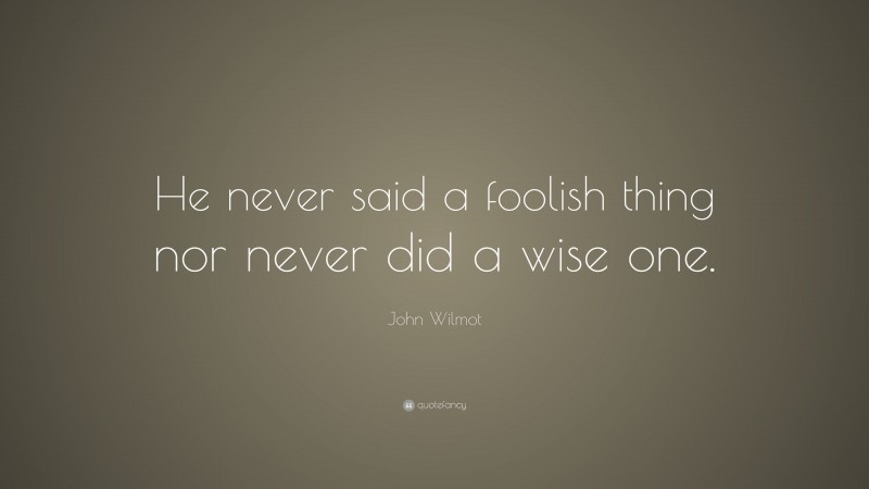 John Wilmot Quote: “He never said a foolish thing nor never did a wise one.”