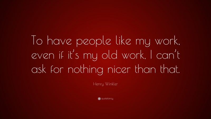 Henry Winkler Quote: “To have people like my work, even if it’s my old work, I can’t ask for nothing nicer than that.”