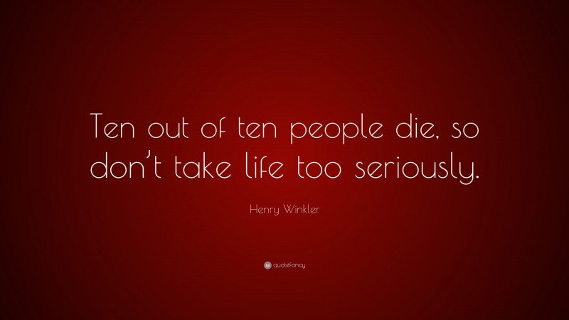 Henry Winkler Quote: “Ten out of ten people die, so don’t take life too seriously.”