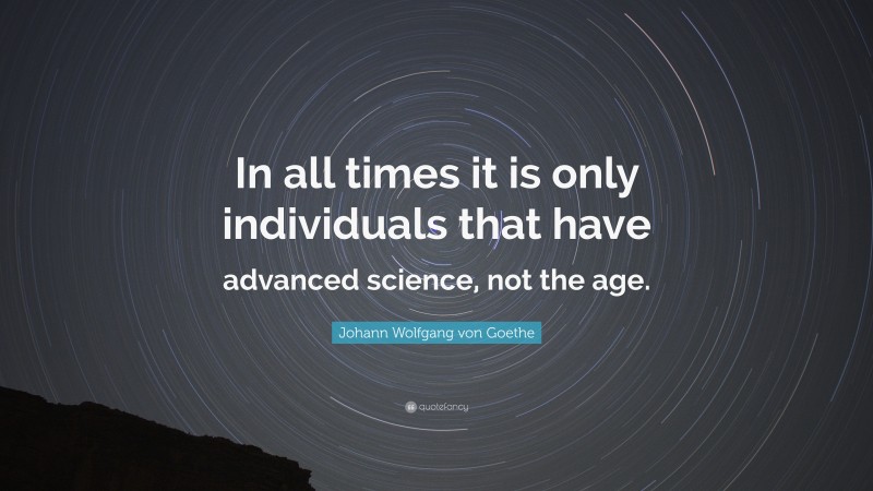 Johann Wolfgang von Goethe Quote: “In all times it is only individuals that have advanced science, not the age.”