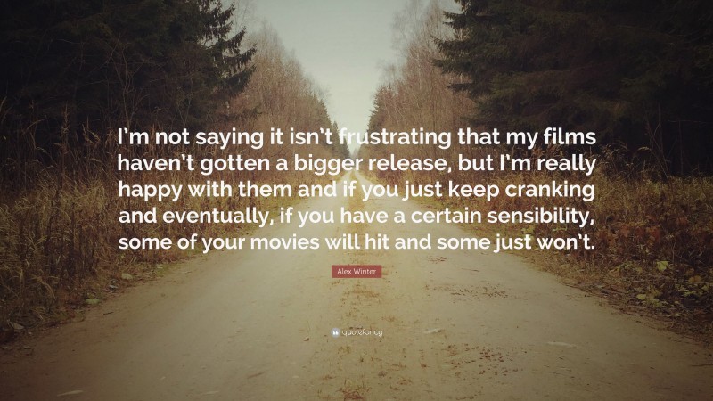 Alex Winter Quote: “I’m not saying it isn’t frustrating that my films haven’t gotten a bigger release, but I’m really happy with them and if you just keep cranking and eventually, if you have a certain sensibility, some of your movies will hit and some just won’t.”