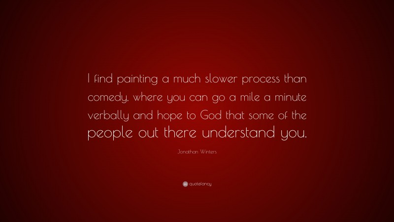 Jonathan Winters Quote: “I find painting a much slower process than comedy, where you can go a mile a minute verbally and hope to God that some of the people out there understand you.”