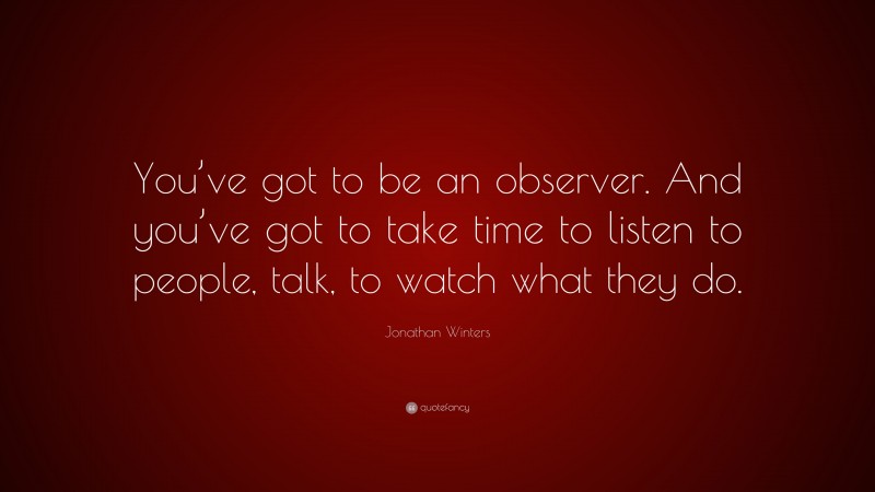 Jonathan Winters Quote: “You’ve got to be an observer. And you’ve got to take time to listen to people, talk, to watch what they do.”